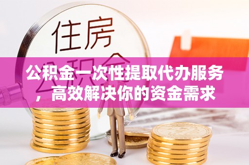 犍为公积金一次性提取代办服务，高效解决你的资金需求
