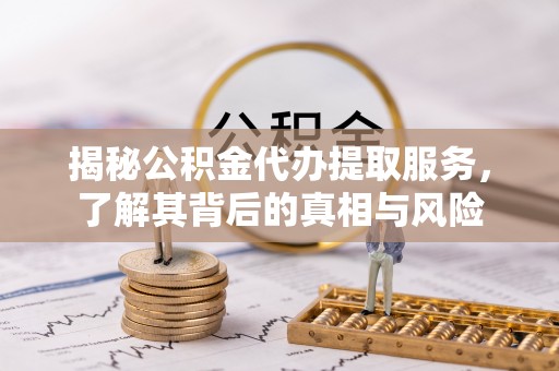 犍为揭秘公积金代办提取服务，了解其背后的真相与风险