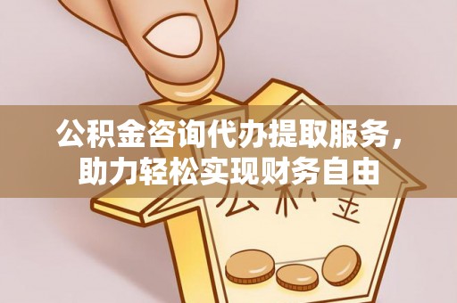 犍为公积金咨询代办提取服务，助力轻松实现财务自由