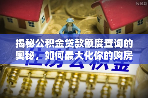 犍为揭秘公积金贷款额度查询的奥秘，如何最大化你的购房资金