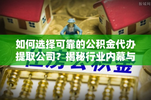 犍为如何选择可靠的公积金代办提取公司？揭秘行业内幕与服务指南