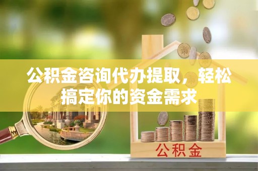 犍为公积金咨询代办提取，轻松搞定你的资金需求