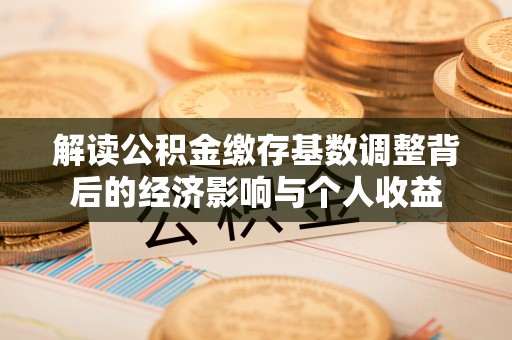 犍为解读公积金缴存基数调整背后的经济影响与个人收益
