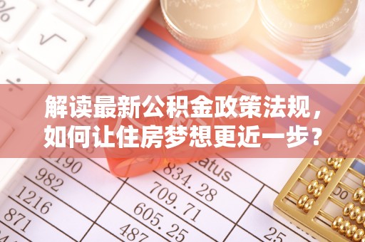犍为解读最新公积金政策法规，如何让住房梦想更近一步？