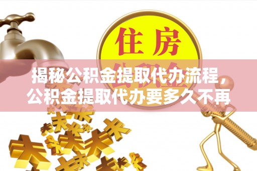 犍为揭秘公积金提取代办流程，公积金提取代办要多久不再迷茫