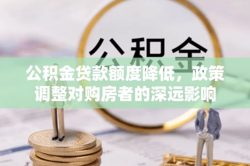 犍为公积金贷款额度降低，政策调整对购房者的深远影响