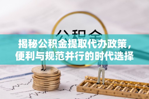 犍为揭秘公积金提取代办政策，便利与规范并行的时代选择