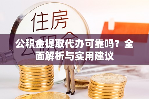 犍为公积金提取代办可靠吗？全面解析与实用建议