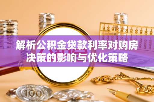 犍为解析公积金贷款利率对购房决策的影响与优化策略