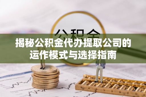 犍为揭秘公积金代办提取公司的运作模式与选择指南