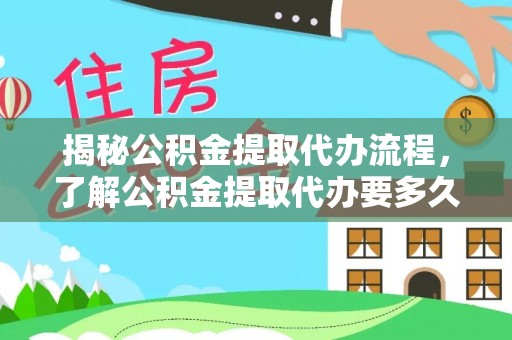 犍为揭秘公积金提取代办流程，了解公积金提取代办要多久的关键因素