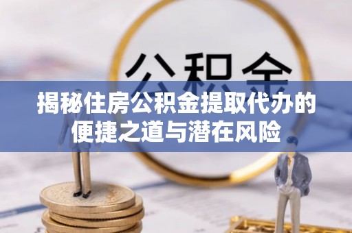 犍为揭秘住房公积金提取代办的便捷之道与潜在风险