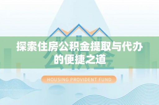 犍为探索住房公积金提取与代办的便捷之道