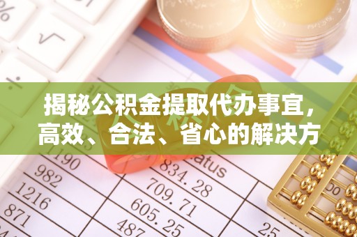 犍为揭秘公积金提取代办事宜，高效、合法、省心的解决方案