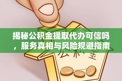 犍为揭秘公积金提取代办可信吗，服务真相与风险规避指南