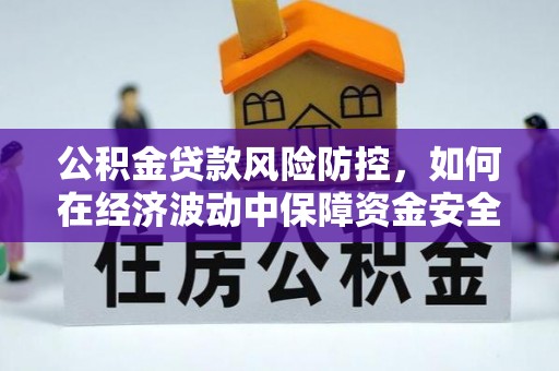 犍为公积金贷款风险防控，如何在经济波动中保障资金安全
