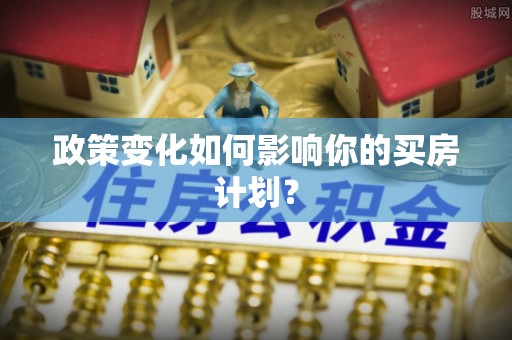 犍为政策变化如何影响你的买房计划？