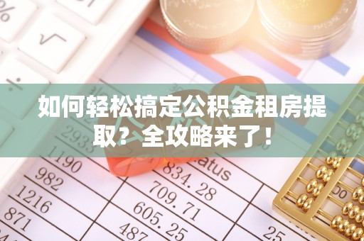 犍为如何轻松搞定公积金租房提取？全攻略来了！