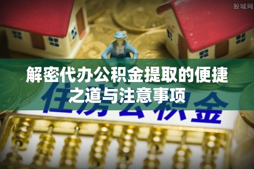 犍为解密代办公积金提取的便捷之道与注意事项