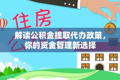 犍为解读公积金提取代办政策，你的资金管理新选择
