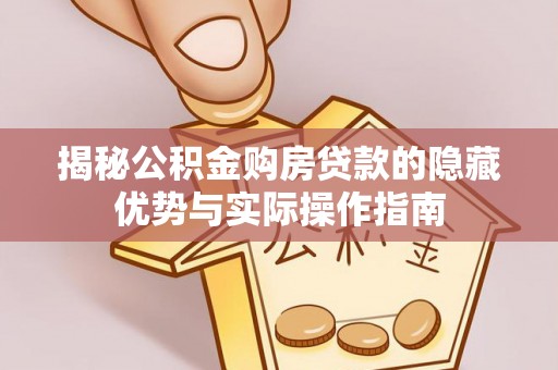 犍为揭秘公积金购房贷款的隐藏优势与实际操作指南