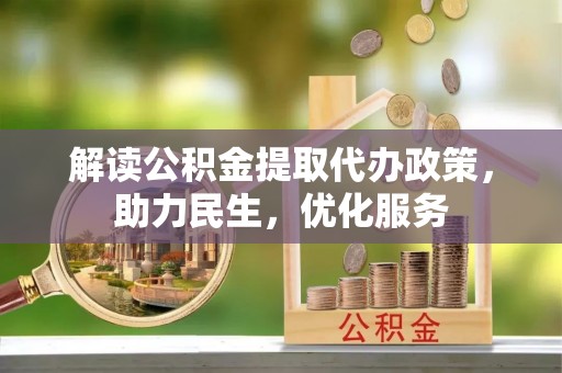 犍为解读公积金提取代办政策，助力民生，优化服务