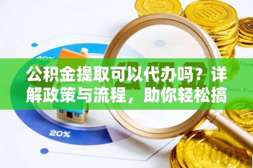 犍为公积金提取可以代办吗？详解政策与流程，助你轻松搞定！