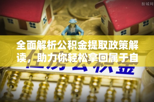 犍为全面解析公积金提取政策解读，助力你轻松拿回属于自己的钱