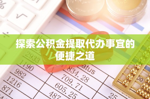 犍为探索公积金提取代办事宜的便捷之道
