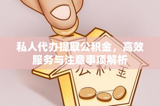 犍为私人代办提取公积金，高效服务与注意事项解析