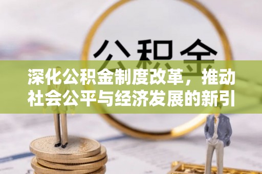 犍为深化公积金制度改革，推动社会公平与经济发展的新引擎