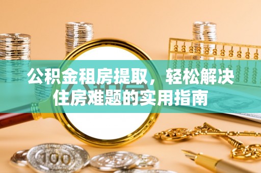犍为公积金租房提取，轻松解决住房难题的实用指南