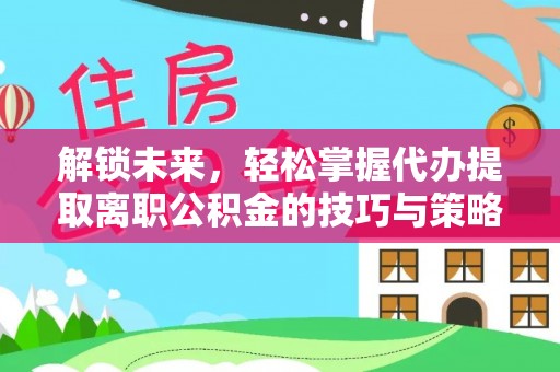 犍为解锁未来，轻松掌握代办提取离职公积金的技巧与策略