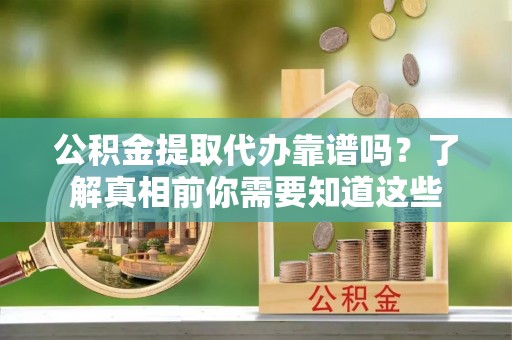 犍为公积金提取代办靠谱吗？了解真相前你需要知道这些