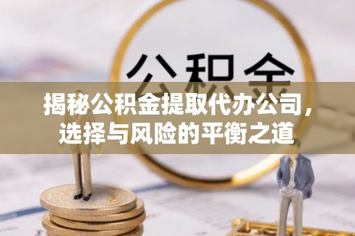 犍为揭秘公积金提取代办公司，选择与风险的平衡之道