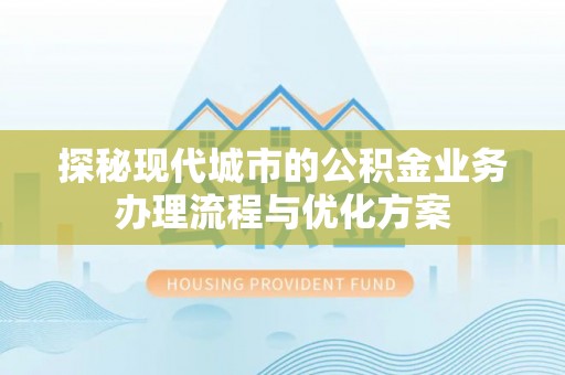 犍为探秘现代城市的公积金业务办理流程与优化方案