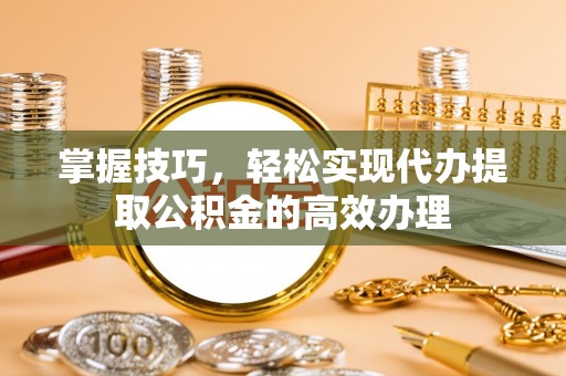 犍为掌握技巧，轻松实现代办提取公积金的高效办理