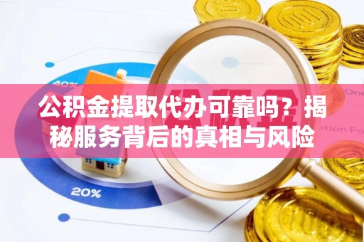 犍为公积金提取代办可靠吗？揭秘服务背后的真相与风险