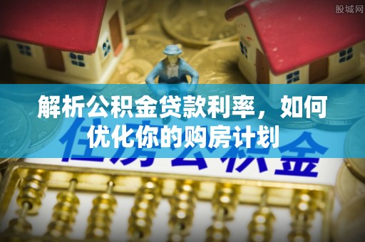 犍为解析公积金贷款利率，如何优化你的购房计划