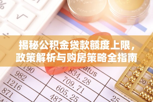犍为揭秘公积金贷款额度上限，政策解析与购房策略全指南