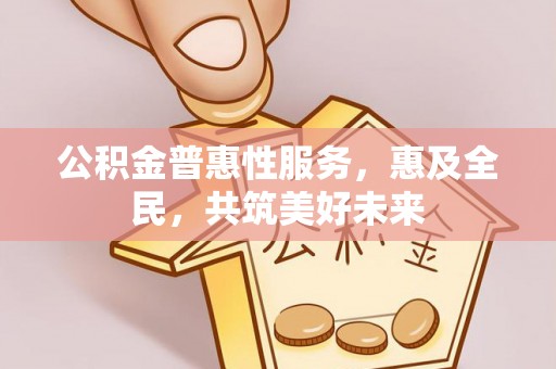 犍为公积金普惠性服务，惠及全民，共筑美好未来