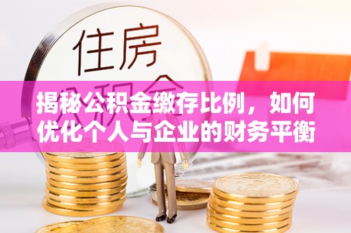犍为揭秘公积金缴存比例，如何优化个人与企业的财务平衡