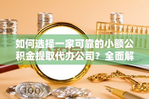 犍为如何选择一家可靠的小额公积金提取代办公司？全面解析与指南