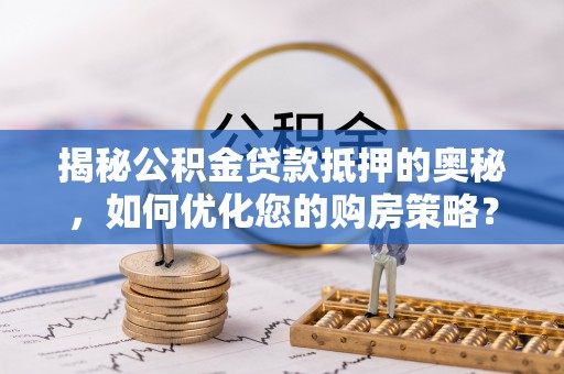 犍为揭秘公积金贷款抵押的奥秘，如何优化您的购房策略？