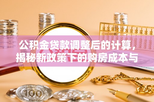 犍为公积金贷款调整后的计算，揭秘新政策下的购房成本与规划策略