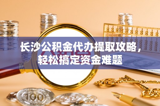 犍为长沙公积金代办提取攻略，轻松搞定资金难题
