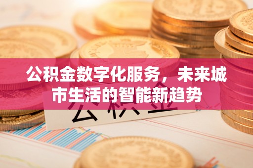 犍为公积金数字化服务，未来城市生活的智能新趋势