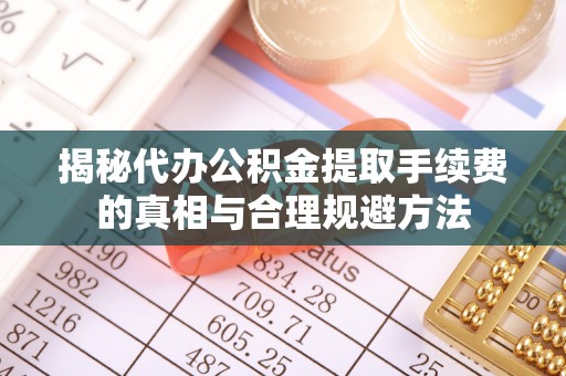 犍为揭秘代办公积金提取手续费的真相与合理规避方法