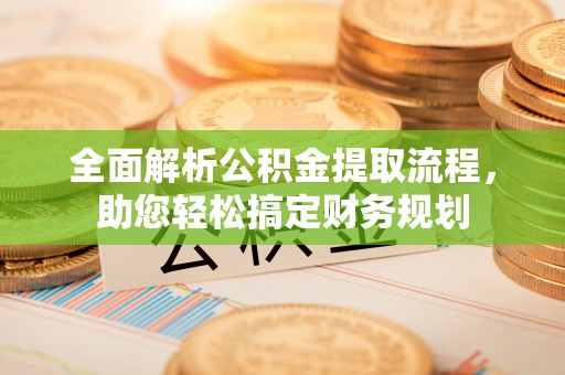 犍为全面解析公积金提取流程，助您轻松搞定财务规划
