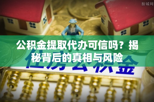 犍为公积金提取代办可信吗？揭秘背后的真相与风险